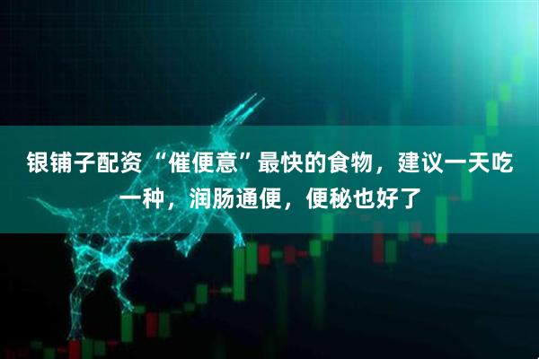 银铺子配资 “催便意”最快的食物，建议一天吃一种，润肠通便，便秘也好了