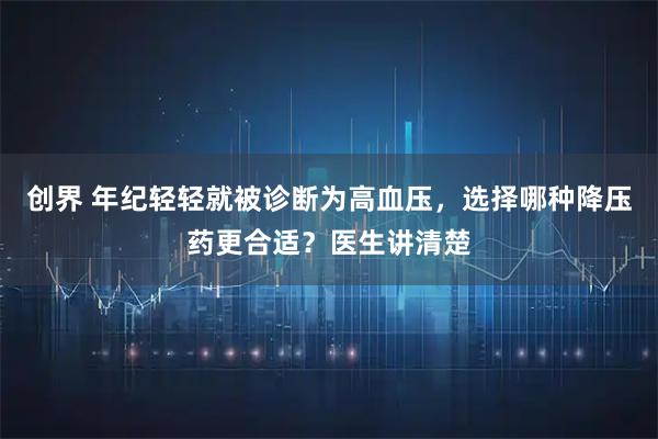 创界 年纪轻轻就被诊断为高血压，选择哪种降压药更合适？医生讲清楚