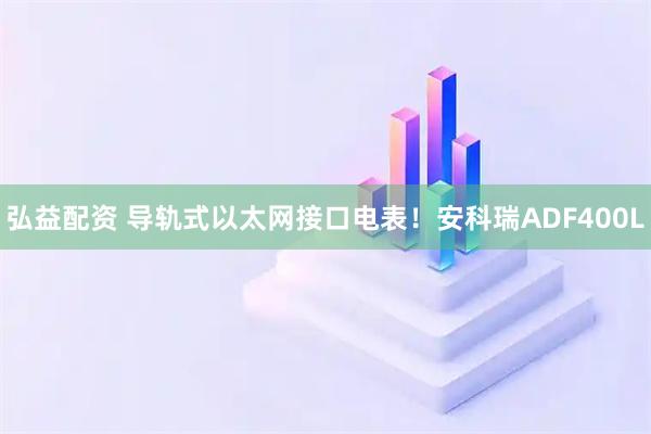 弘益配资 导轨式以太网接口电表！安科瑞ADF400L