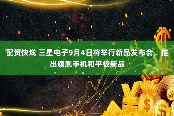 配资快线 三星电子9月4日将举行新品发布会，推出旗舰手机和平板新品