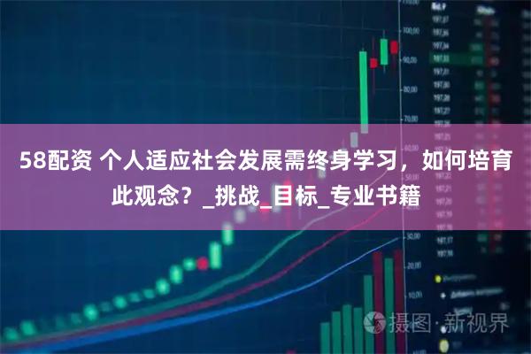 58配资 个人适应社会发展需终身学习,如何培育此观念?_挑战_目标_专业书籍