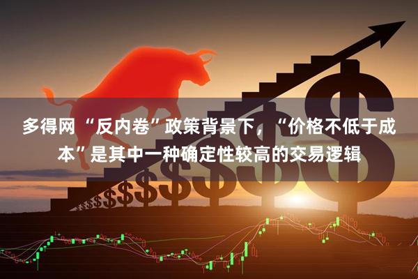 多得网 “反内卷”政策背景下，“价格不低于成本”是其中一种确定性较高的交易逻辑