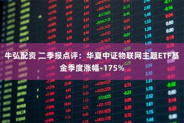 牛弘配资 二季报点评:华夏中证物联网主题ETF基金季度涨幅-175%