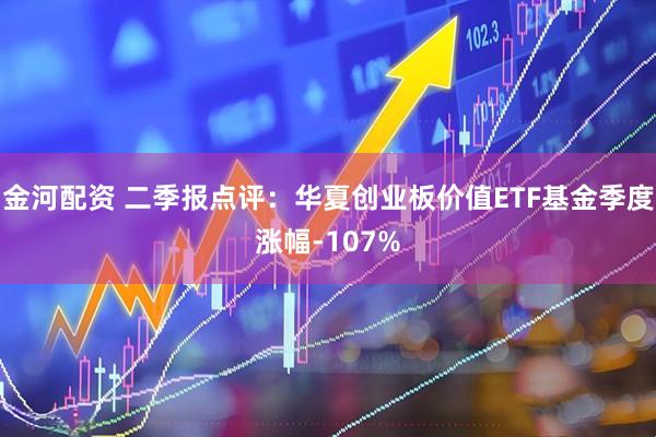 金河配资 二季报点评：华夏创业板价值ETF基金季度涨幅-107%
