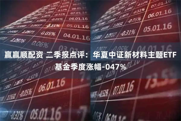 赢赢顺配资 二季报点评:华夏中证新材料主题ETF基金季度涨幅-047%