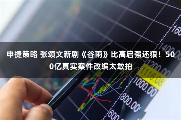 申捷策略 张颂文新剧《谷雨》比高启强还狠!500亿真实案件改编太敢拍