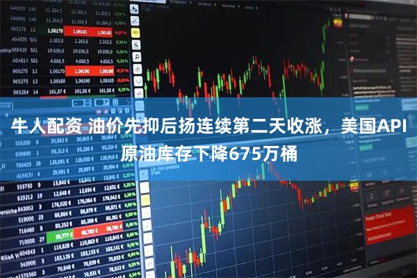牛人配资 油价先抑后扬连续第二天收涨，美国API原油库存下降675万桶