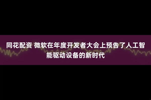 同花配资 微软在年度开发者大会上预告了人工智能驱动设备的新时代