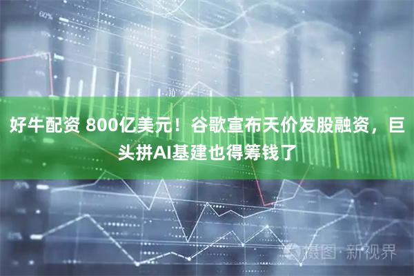 好牛配资 800亿美元！谷歌宣布天价发股融资，巨头拼AI基建也得筹钱了