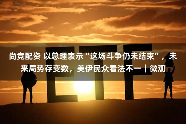 尚竞配资 以总理表示“这场斗争仍未结束”，未来局势存变数，美伊民众看法不一｜微观