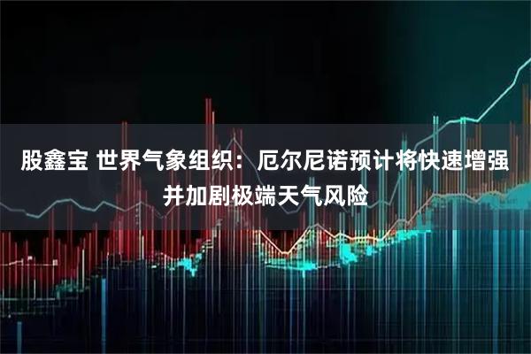股鑫宝 世界气象组织：厄尔尼诺预计将快速增强并加剧极端天气风险