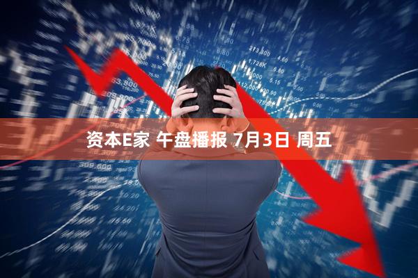资本E家 午盘播报 7月3日 周五