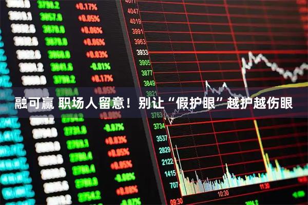 融可赢 职场人留意！别让“假护眼”越护越伤眼