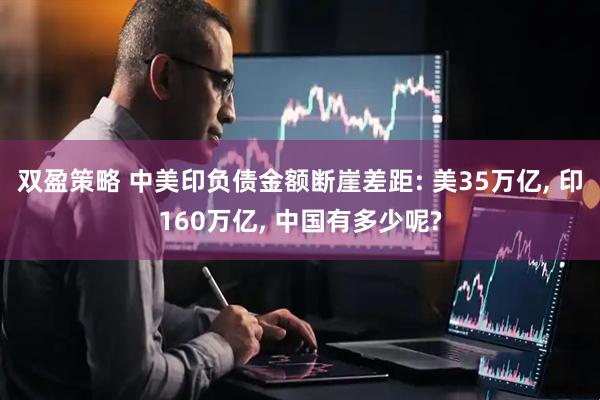 双盈策略 中美印负债金额断崖差距: 美35万亿, 印160万亿, 中国有多少呢?