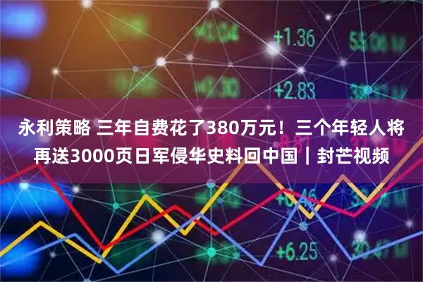 永利策略 三年自费花了380万元！三个年轻人将再送3000页日军侵华史料回中国｜封芒视频