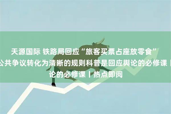 天源国际 铁路局回应“旅客买票占座放零食” 将模糊的公共争议转化为清晰的规则科普是回应舆论的必修课丨热点即阅