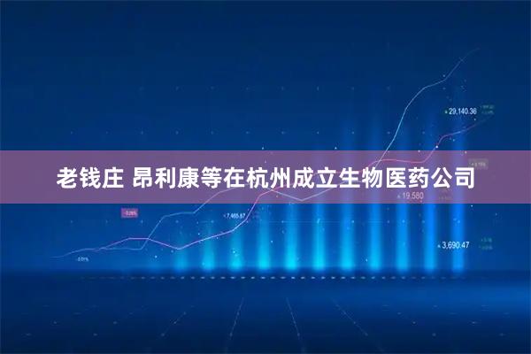 老钱庄 昂利康等在杭州成立生物医药公司
