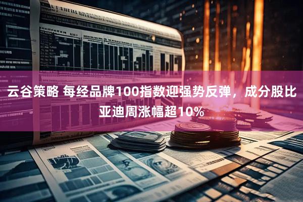 云谷策略 每经品牌100指数迎强势反弹,成分股比亚迪周涨幅超10%